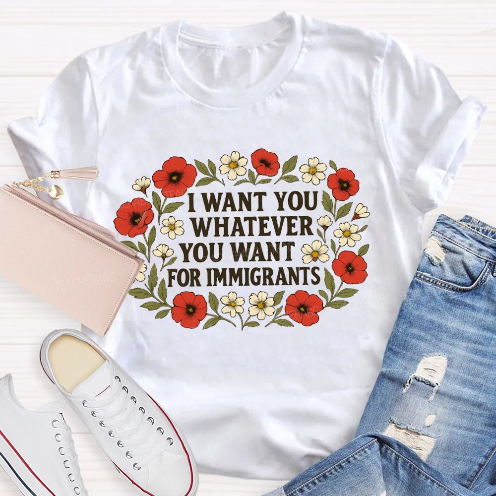 I Want For You Whatever You Want For Immigrants Flowers Teacher T-shirt