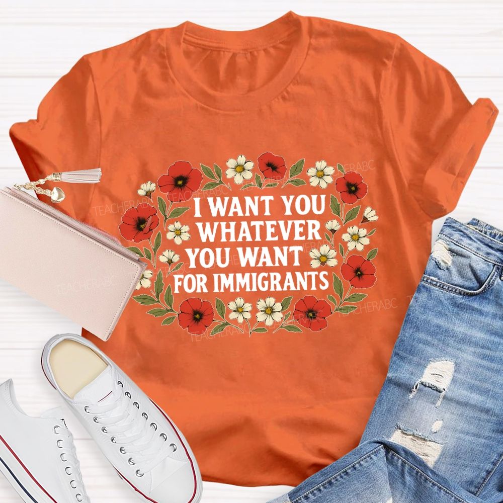 I Want For You Whatever You Want For Immigrants Flowers Teacher T-shirt