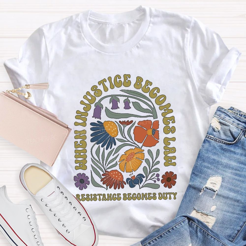 When Injustice Becomes Law Resistance Becomes Duty Teacher T-shirt
