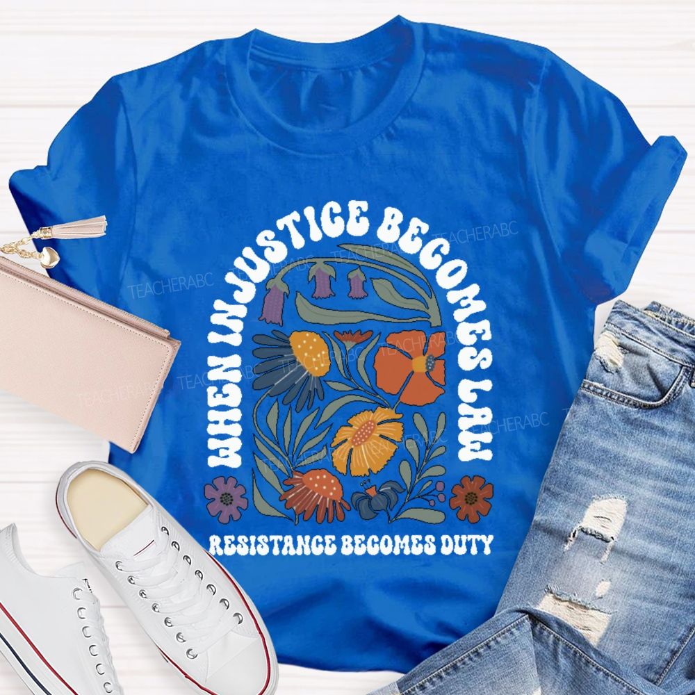 When Injustice Becomes Law Resistance Becomes Duty Teacher T-shirt