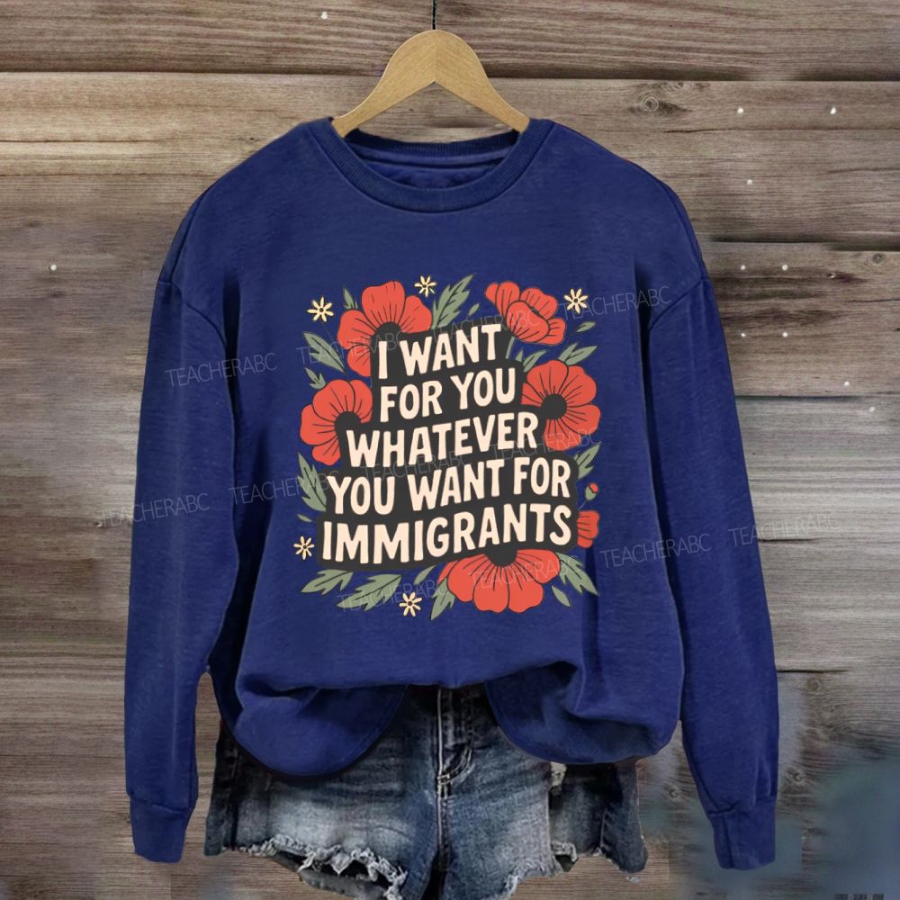 I Want You Whatever You Want For Immigrants Sweatshirt