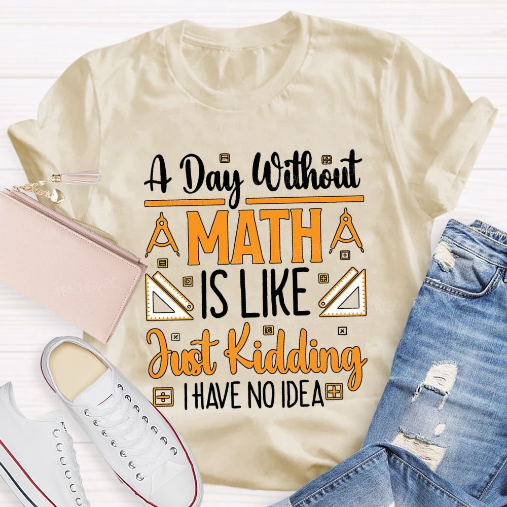 A Day Without Math Is Like Just Kidding I Have No Idea Teacher T-shirt