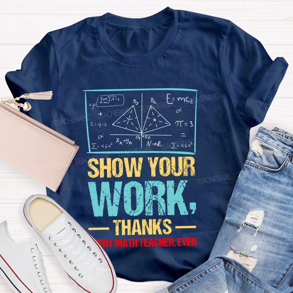 Show Your Work Thanks Every Math Teacher Ever Graphics Teacher T-shirt