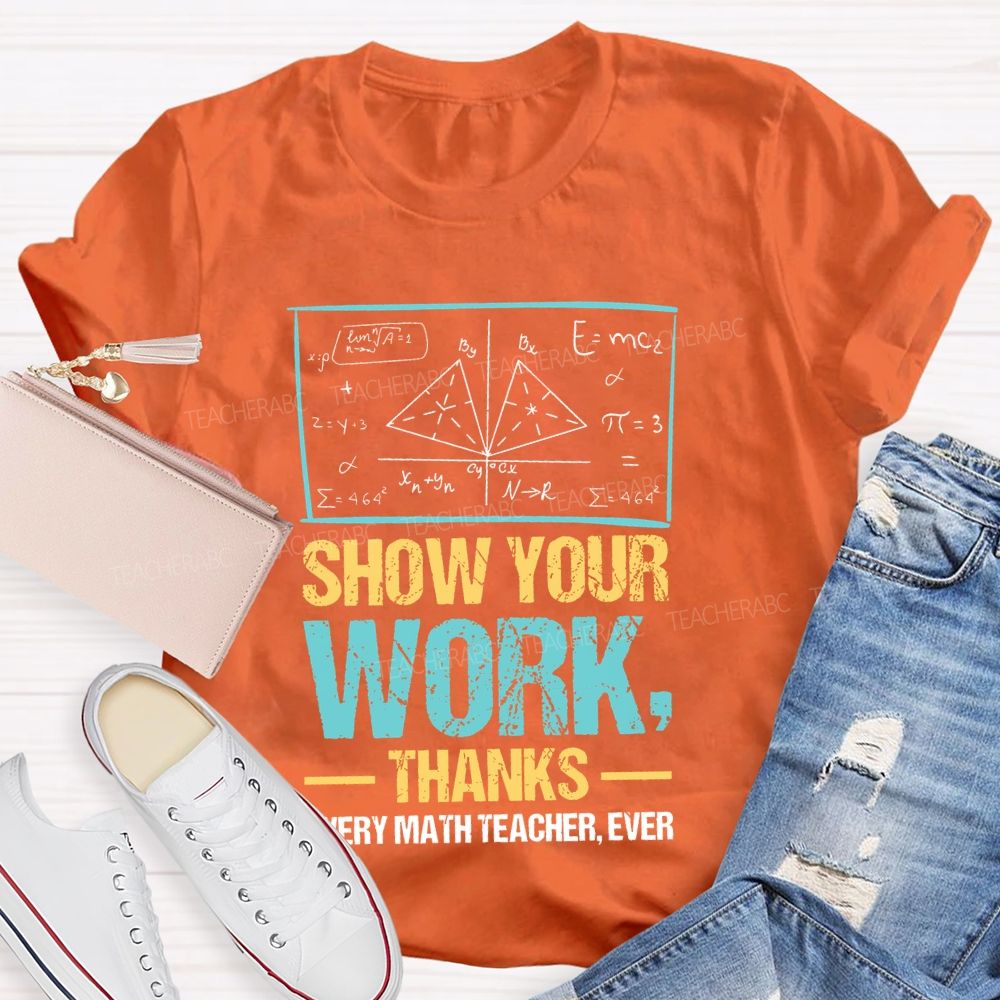 Show Your Work Thanks Every Math Teacher Ever Graphics Teacher T-shirt
