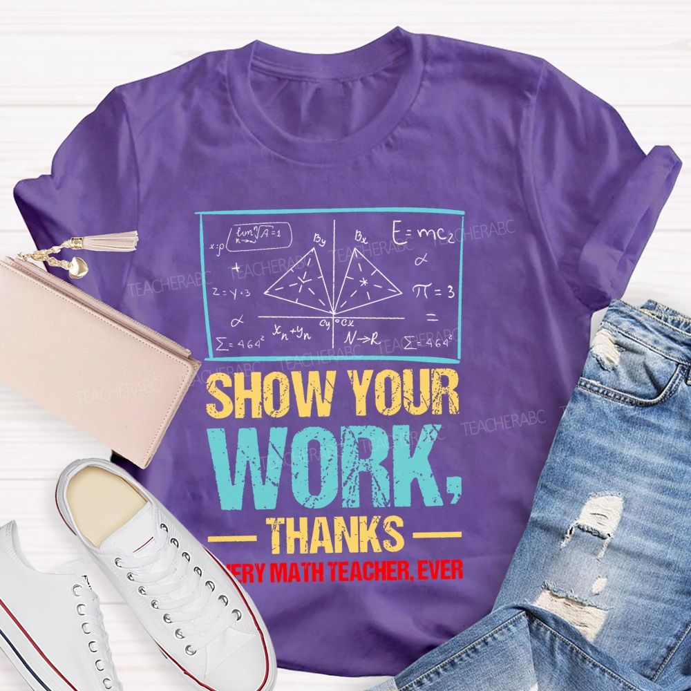 Show Your Work Thanks Every Math Teacher Ever Graphics Teacher T-shirt
