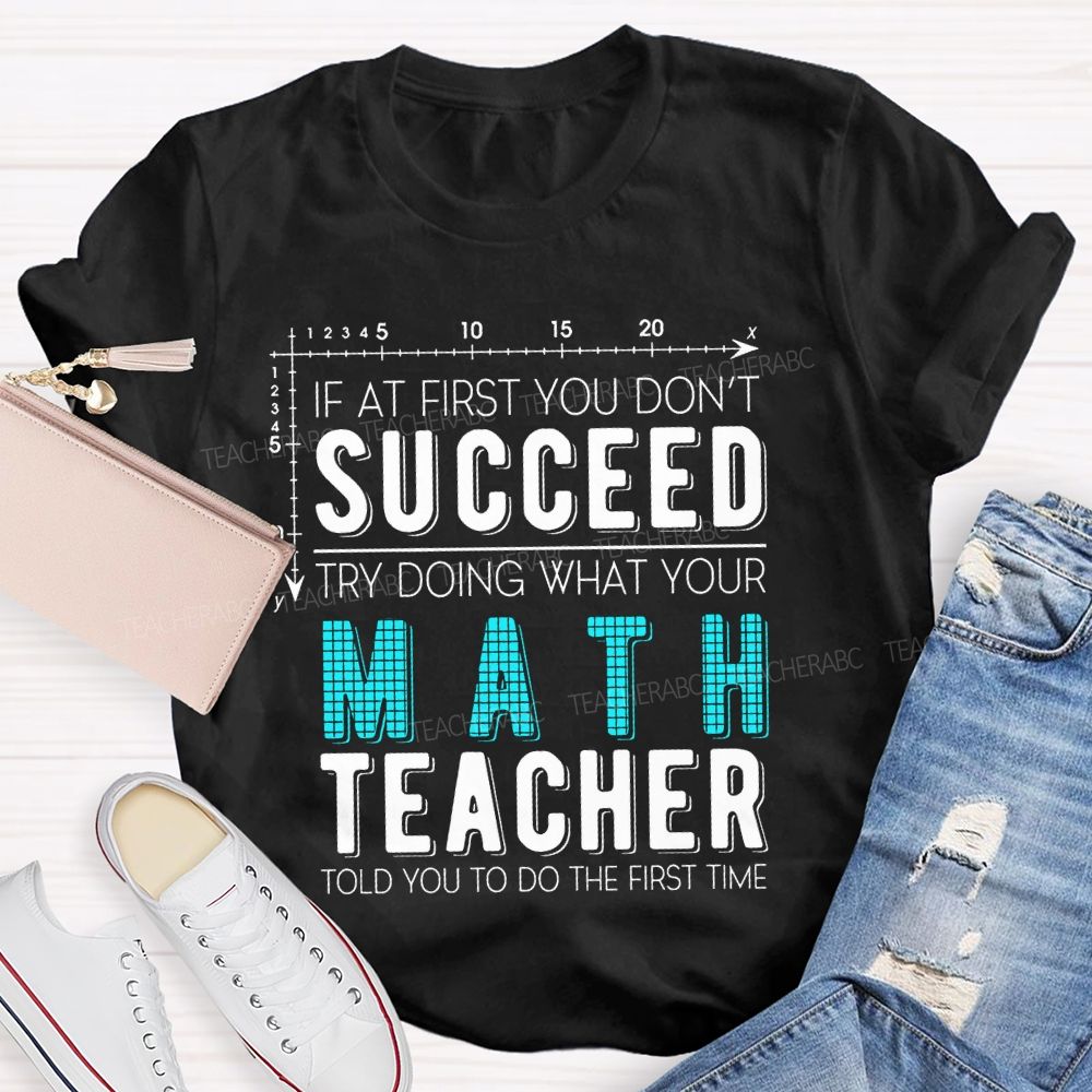 If At First You Don't Succeed Try Doing What Your Math Teacher Told You To Do The First Time Letters Teacher T-shirt