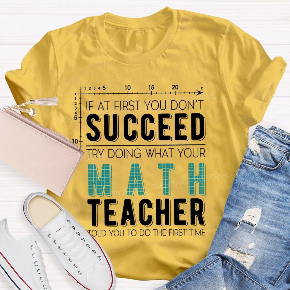 If At First You Don't Succeed Try Doing What Your Math Teacher Told You To Do The First Time Letters Teacher T-shirt