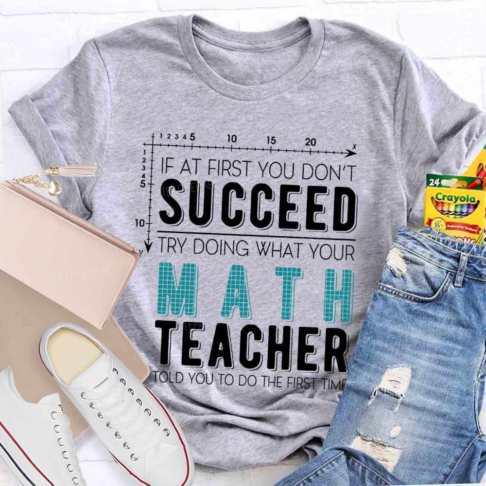 If At First You Don't Succeed Try Doing What Your Math Teacher Told You To Do The First Time Letters Teacher T-shirt