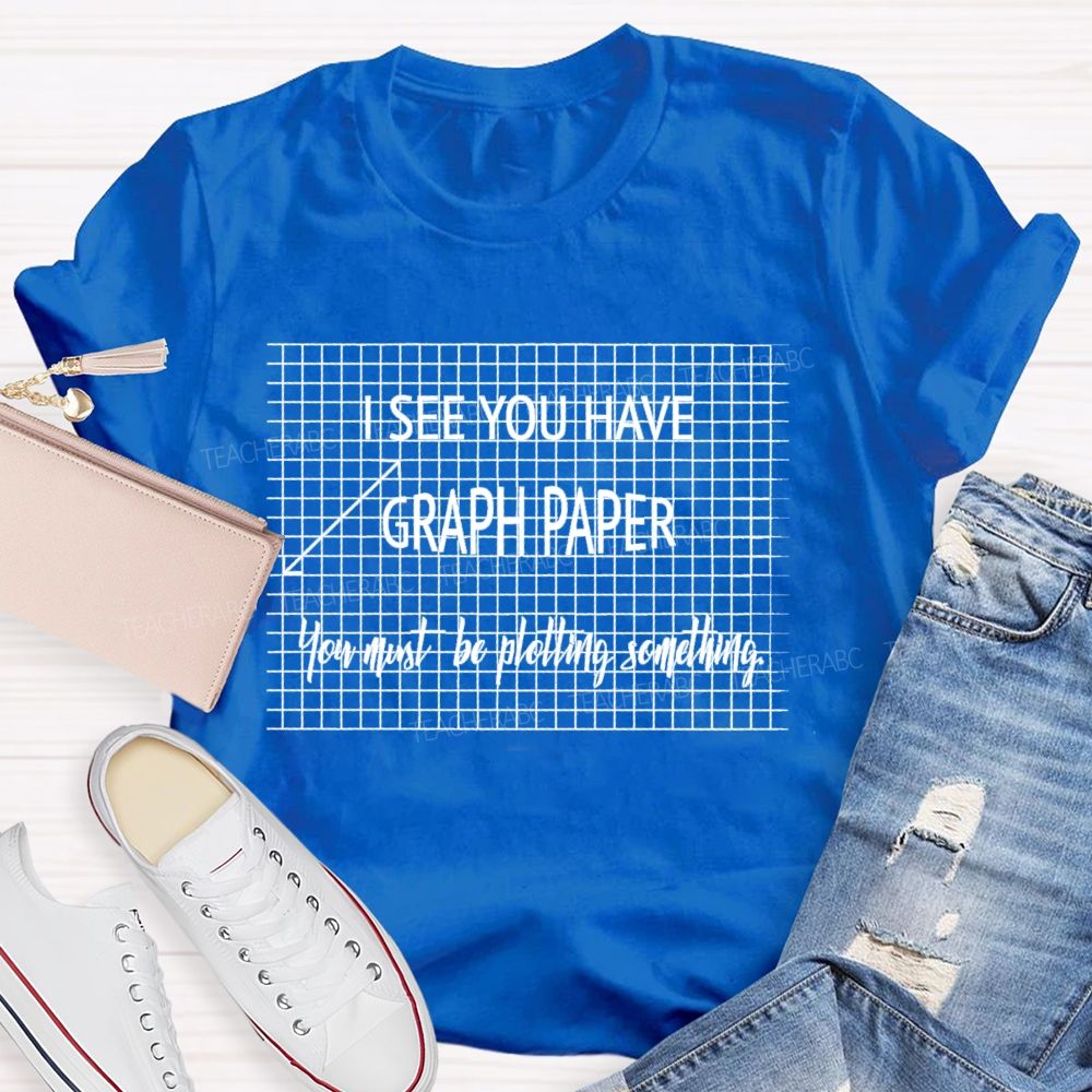 I See You Have Graph Paper You Must Be Plotting Something Teacher T-shirt
