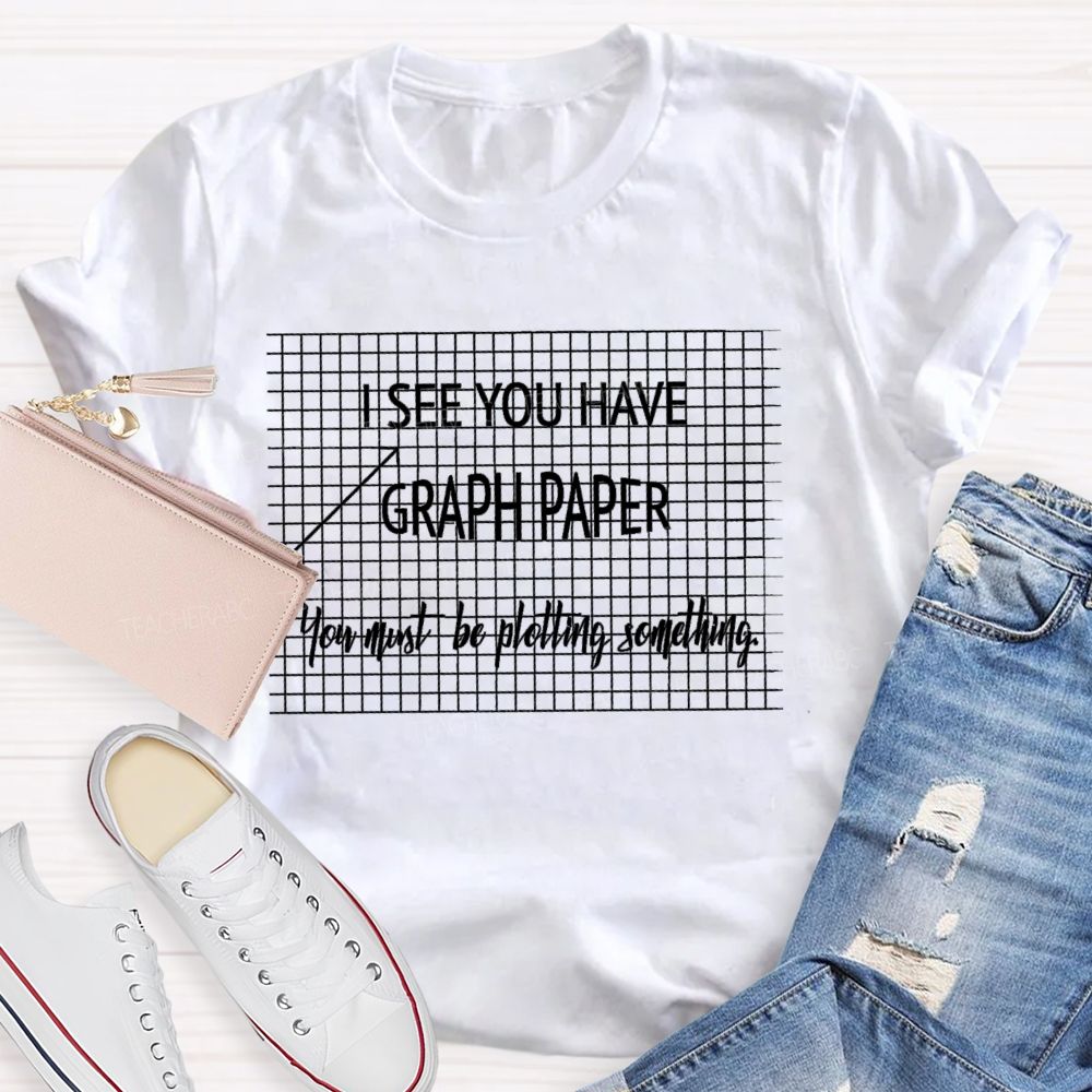 I See You Have Graph Paper You Must Be Plotting Something Teacher T-shirt