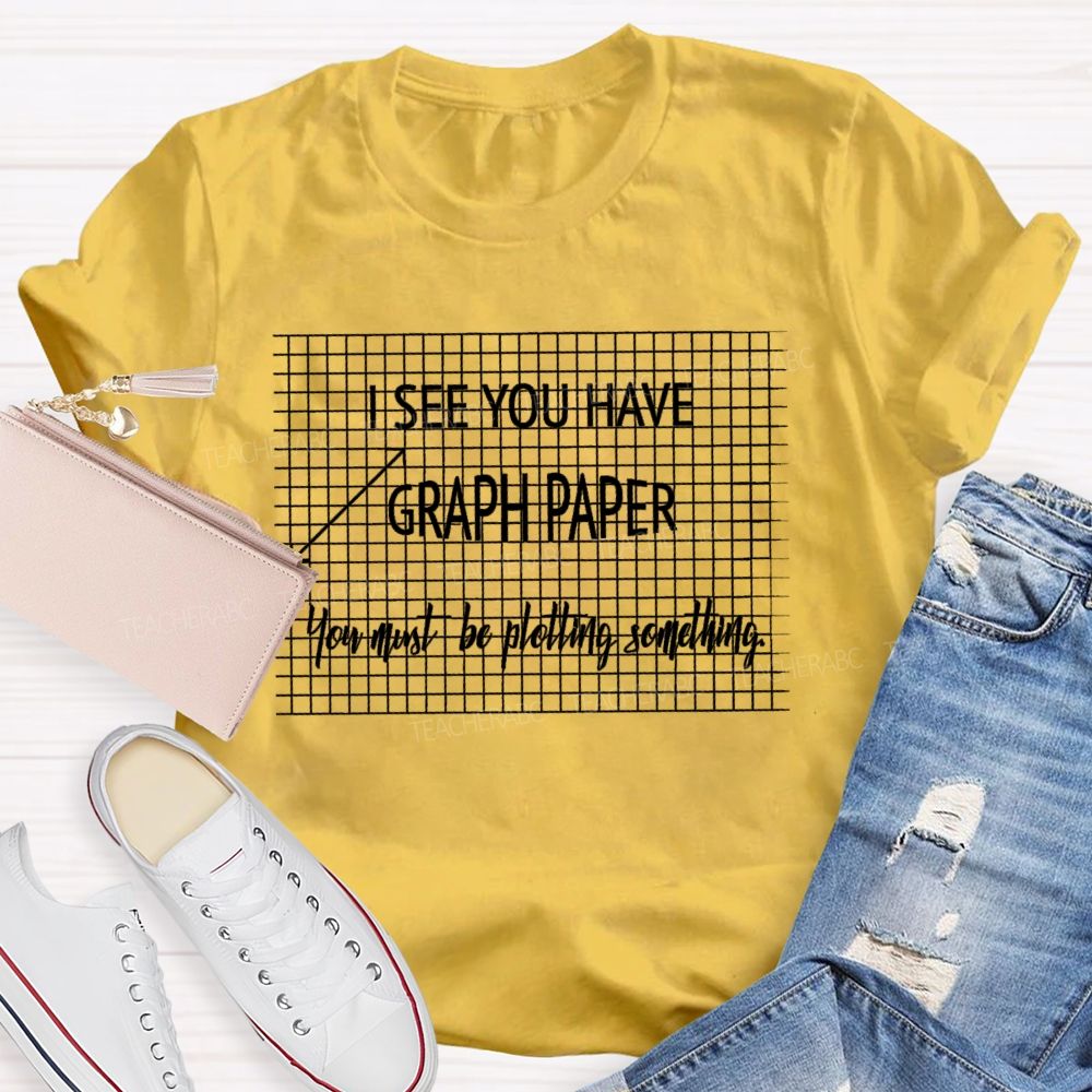 I See You Have Graph Paper You Must Be Plotting Something Teacher T-shirt
