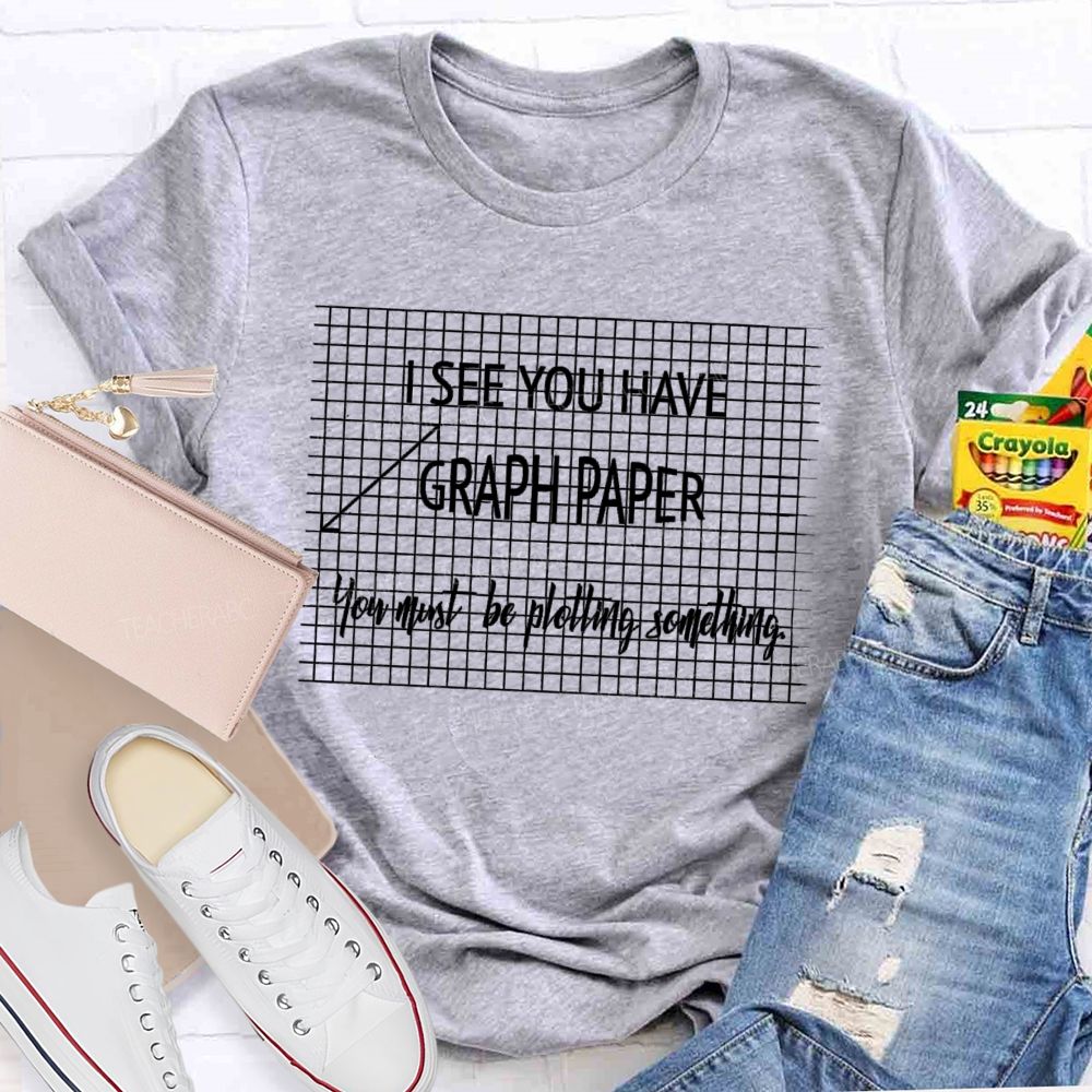 I See You Have Graph Paper You Must Be Plotting Something Teacher T-shirt
