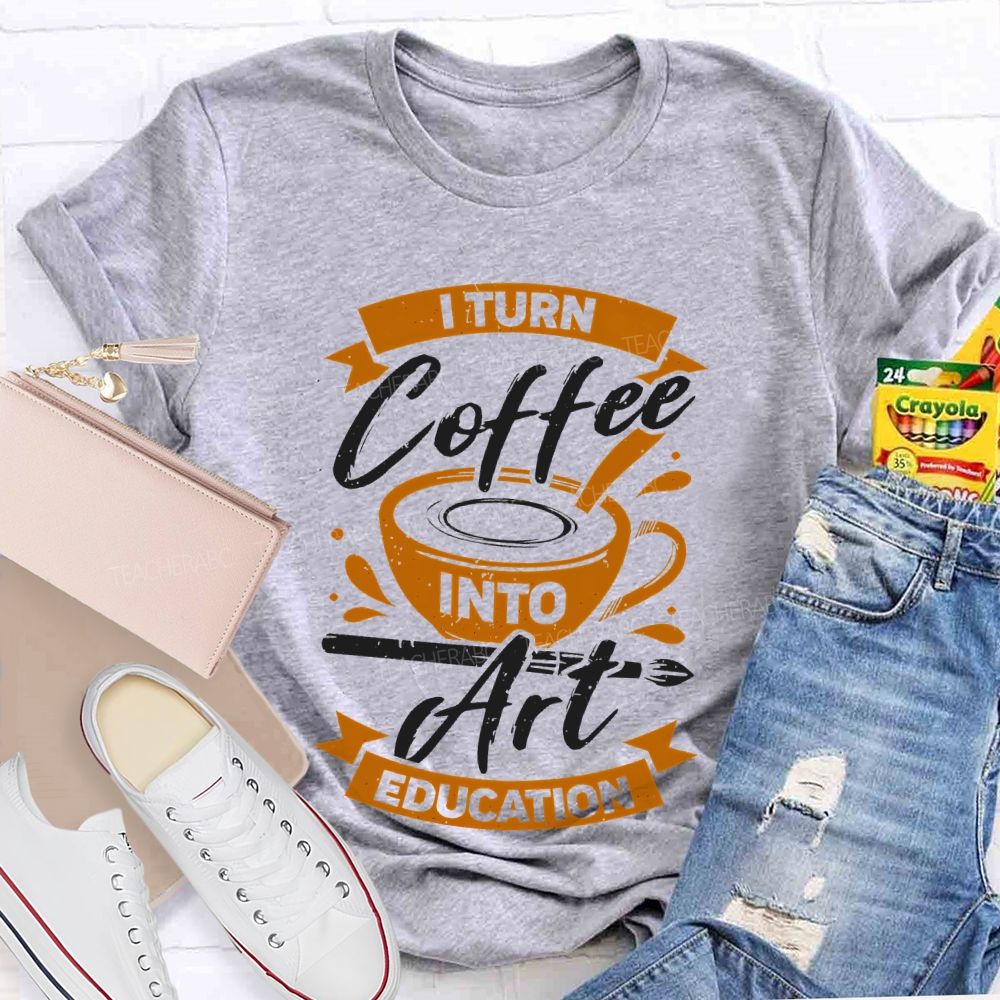 I Turn Coffee Into Art Education Teacher T-shirt