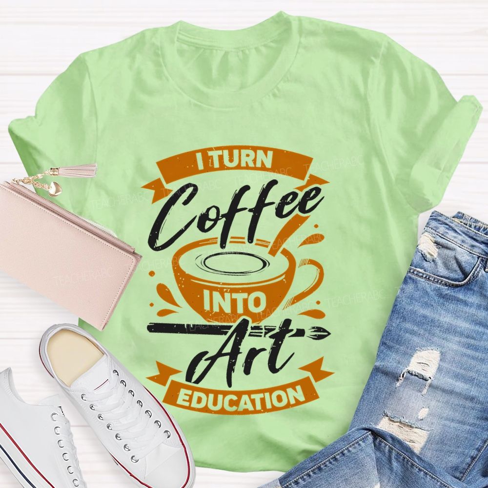 I Turn Coffee Into Art Education Teacher T-shirt