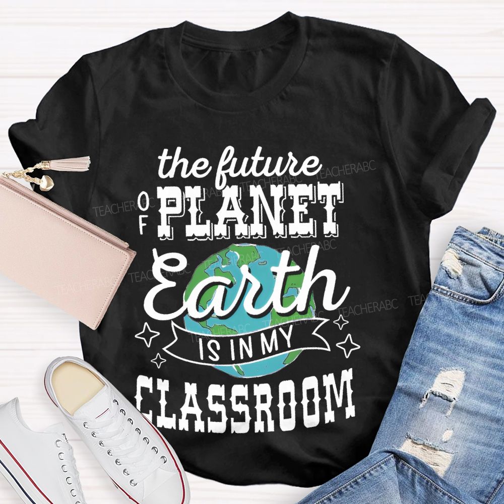 The Future Of Planet Earth Is In My Classroom Graphic Teacher T-shirt