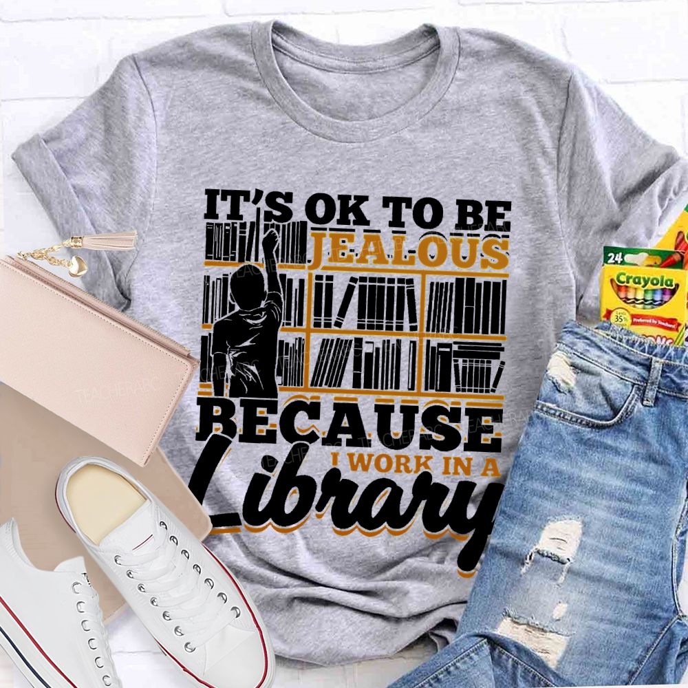 It's Ok To Be Jealous Because I Work In A Library Teacher T-shirt