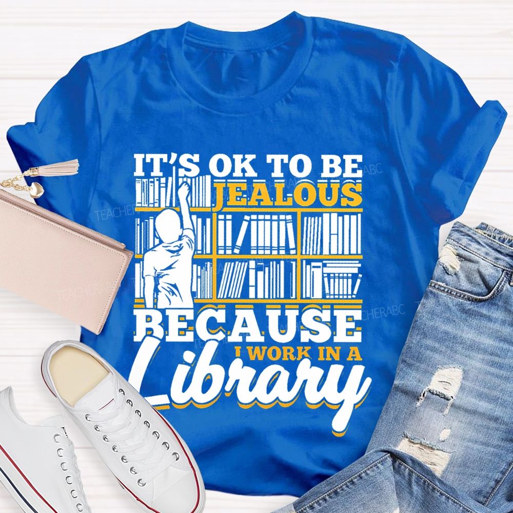 It's Ok To Be Jealous Because I Work In A Library Teacher T-shirt