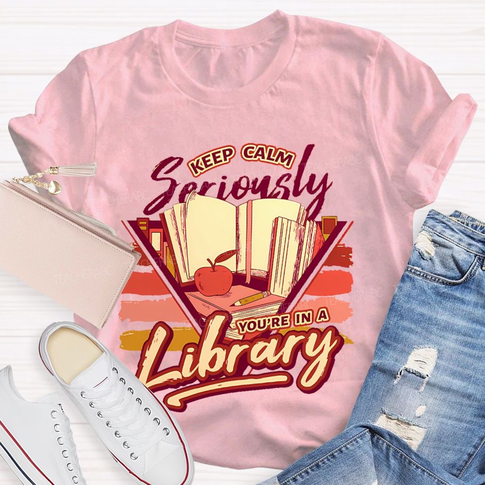 Keep Calm Seriously You're In A Library Teacher T-shirt