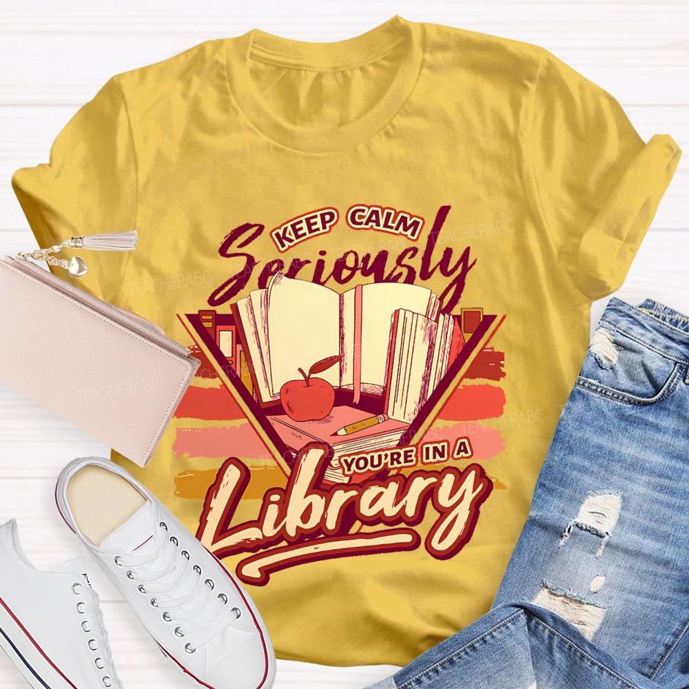Keep Calm Seriously You're In A Library Teacher T-shirt