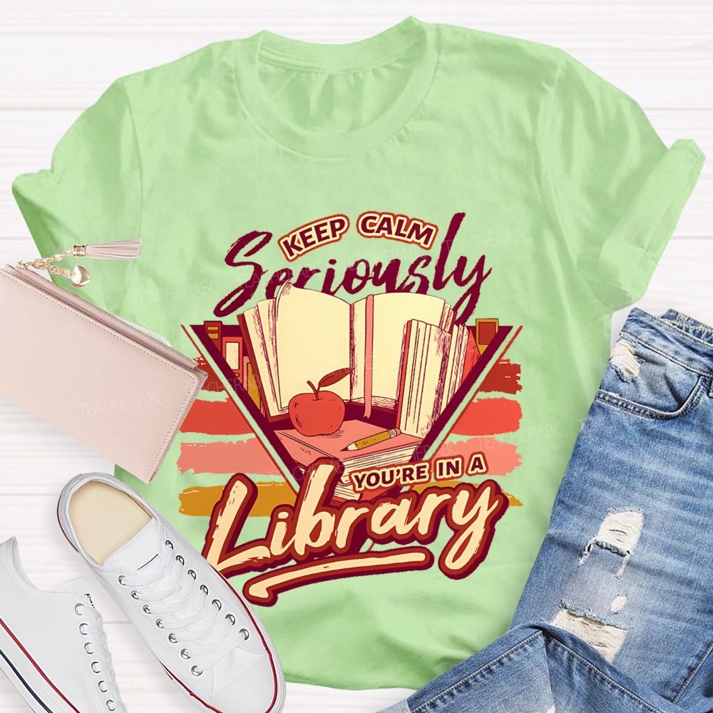 Keep Calm Seriously You're In A Library Teacher T-shirt