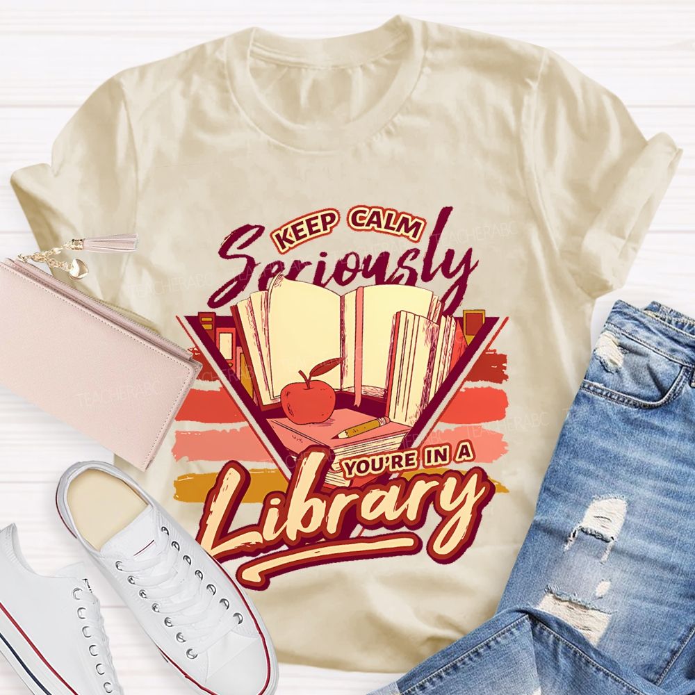Keep Calm Seriously You're In A Library Teacher T-shirt