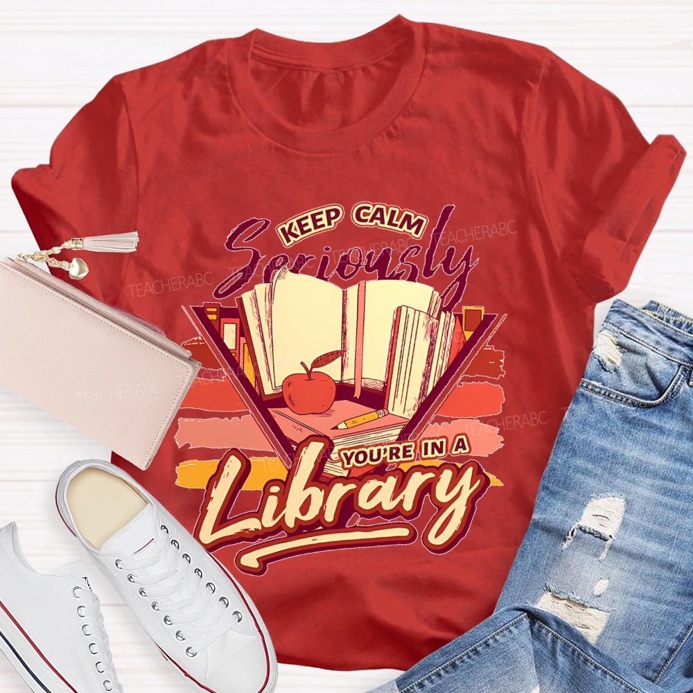 Keep Calm Seriously You're In A Library Teacher T-shirt