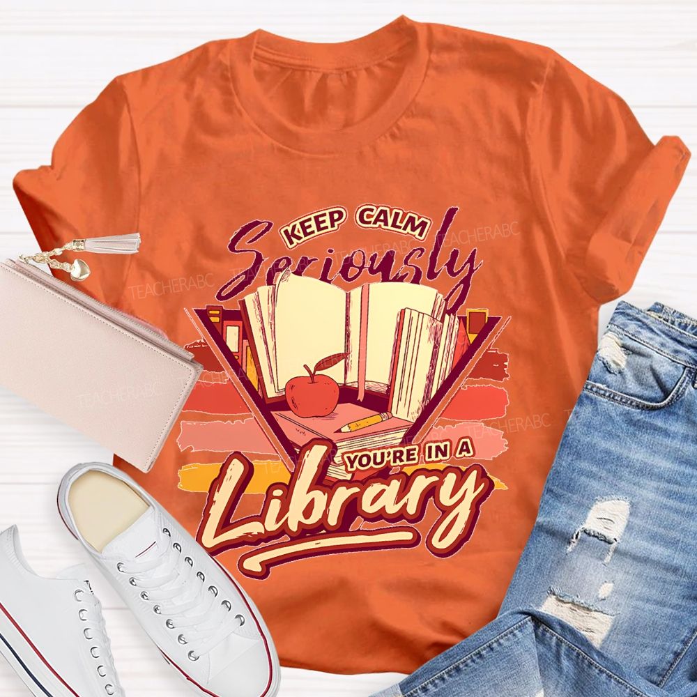 Keep Calm Seriously You're In A Library Teacher T-shirt