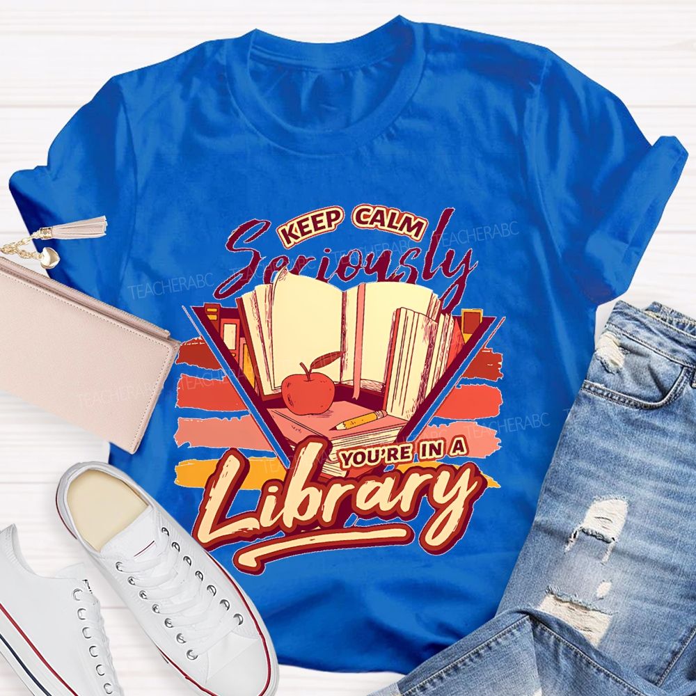 Keep Calm Seriously You're In A Library Teacher T-shirt