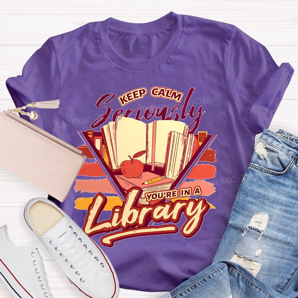 Keep Calm Seriously You're In A Library Teacher T-shirt