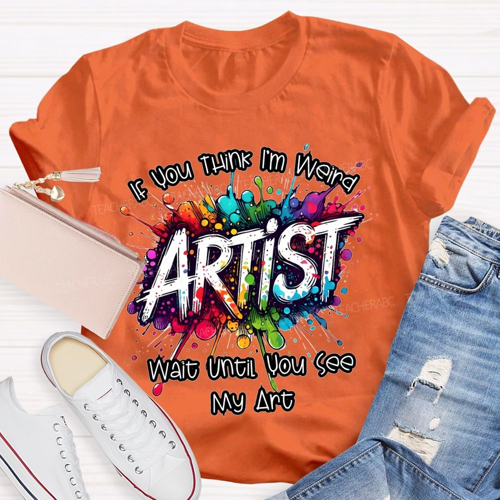 If You Think I'm Weird Artist Wait Until You See My Art Teacher T-shirt