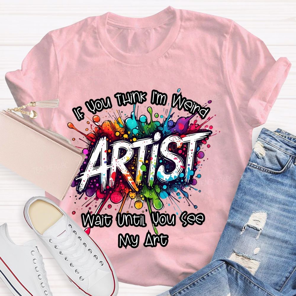 If You Think I'm Weird Artist Wait Until You See My Art Teacher T-shirt
