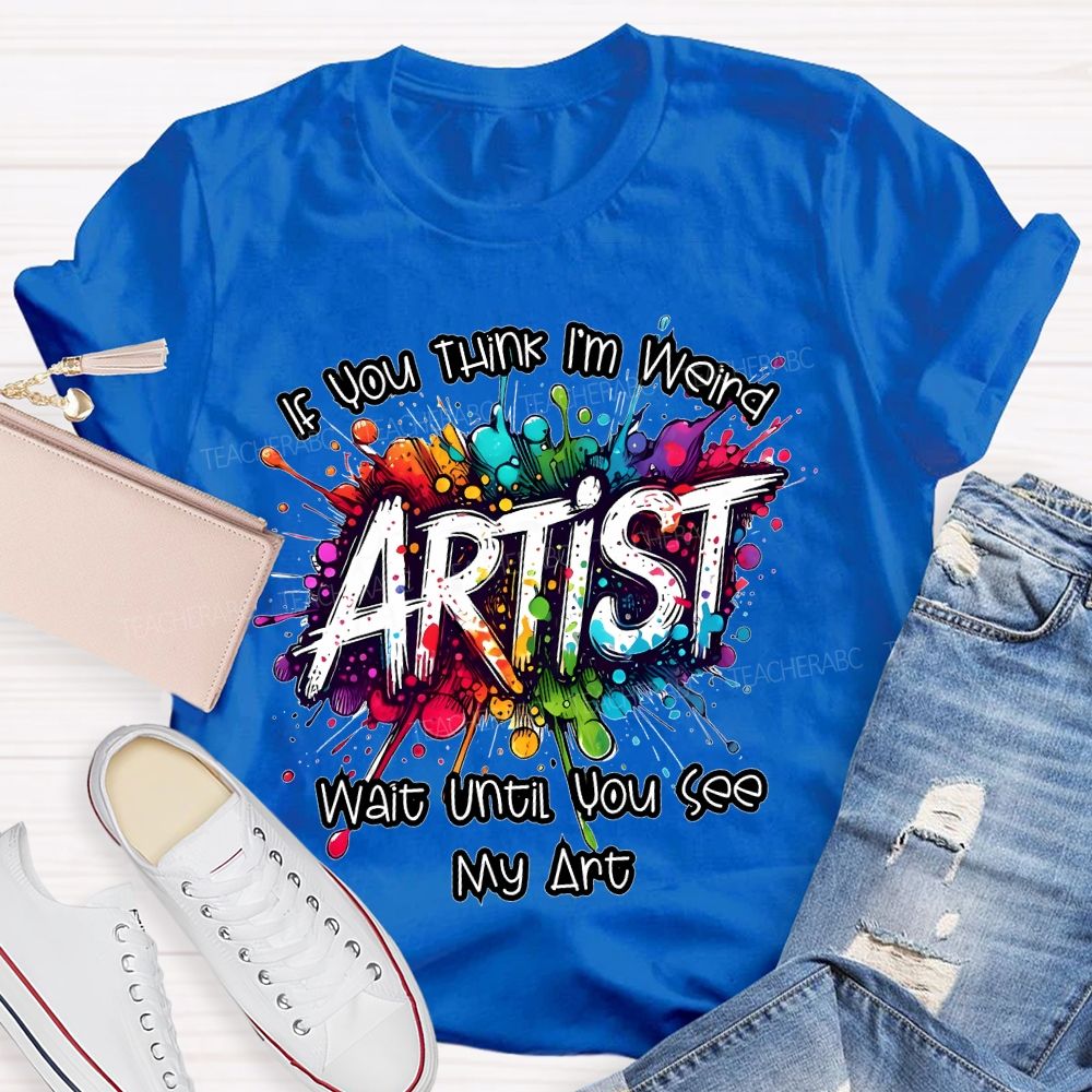 If You Think I'm Weird Artist Wait Until You See My Art Teacher T-shirt