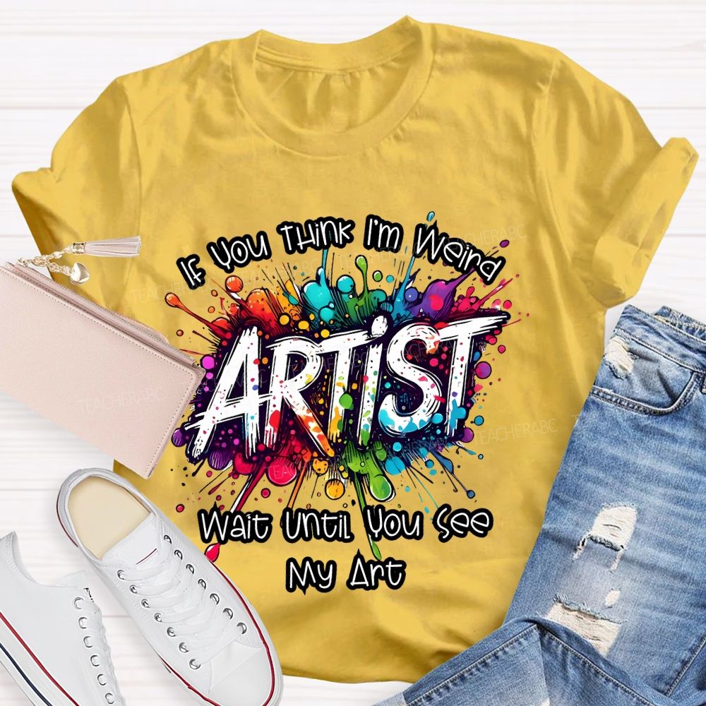 If You Think I'm Weird Artist Wait Until You See My Art Teacher T-shirt