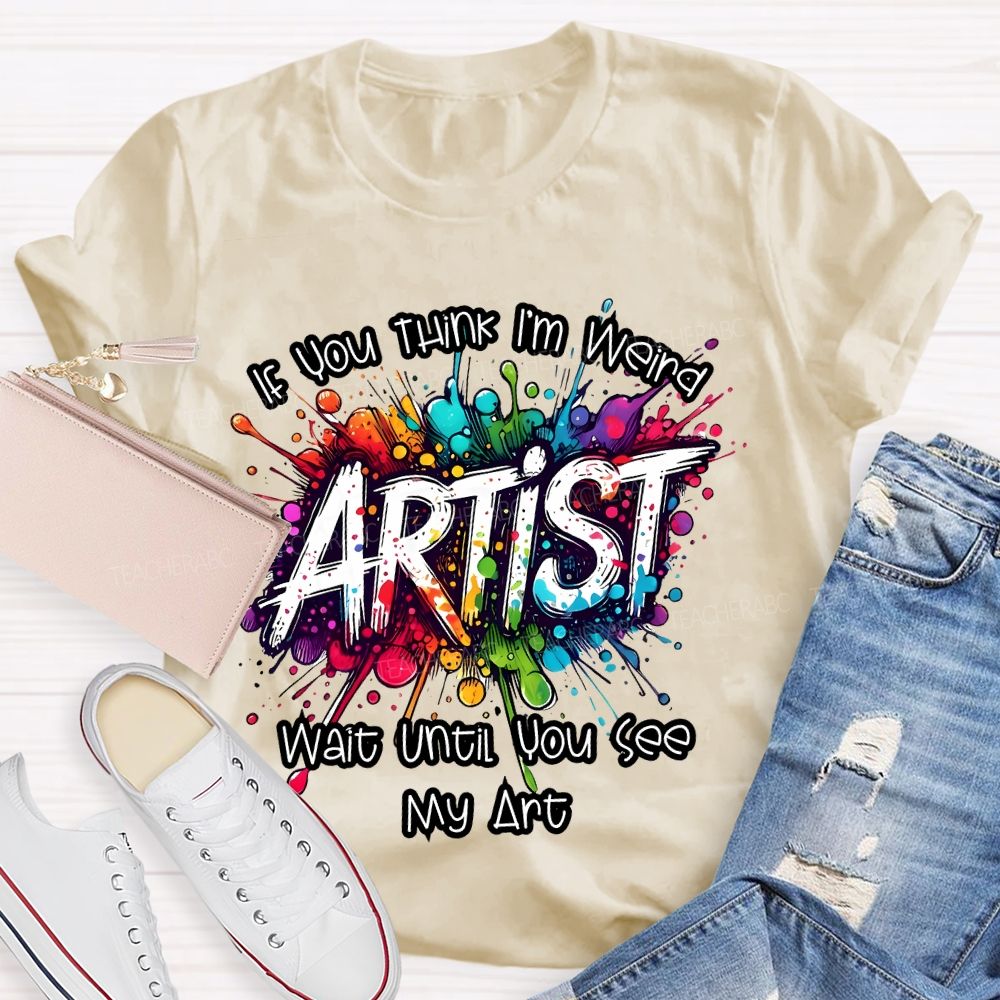 If You Think I'm Weird Artist Wait Until You See My Art Teacher T-shirt