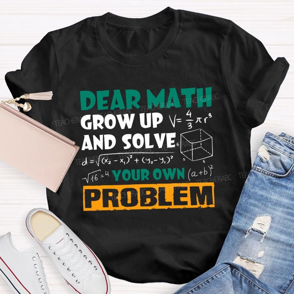 Dear Math Grow Up And Solve Your Own Problem Teacher T-shirt