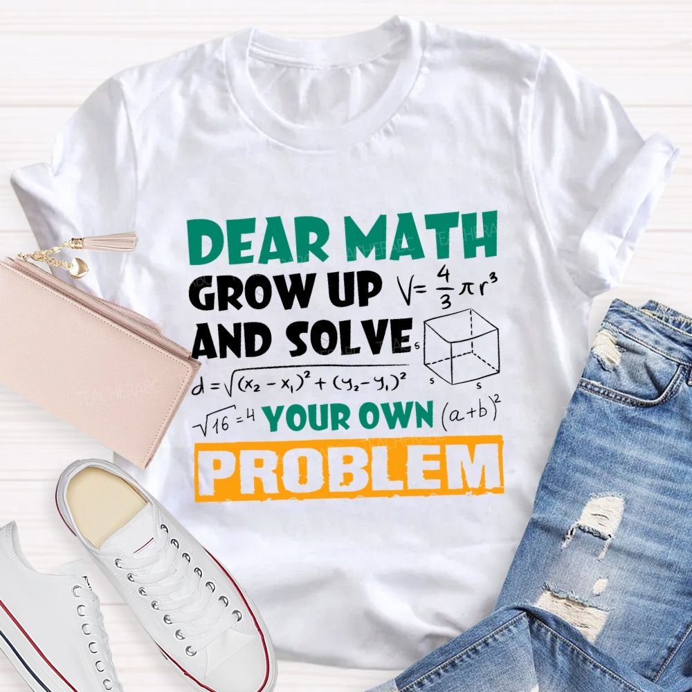 Dear Math Grow Up And Solve Your Own Problem Teacher T-shirt