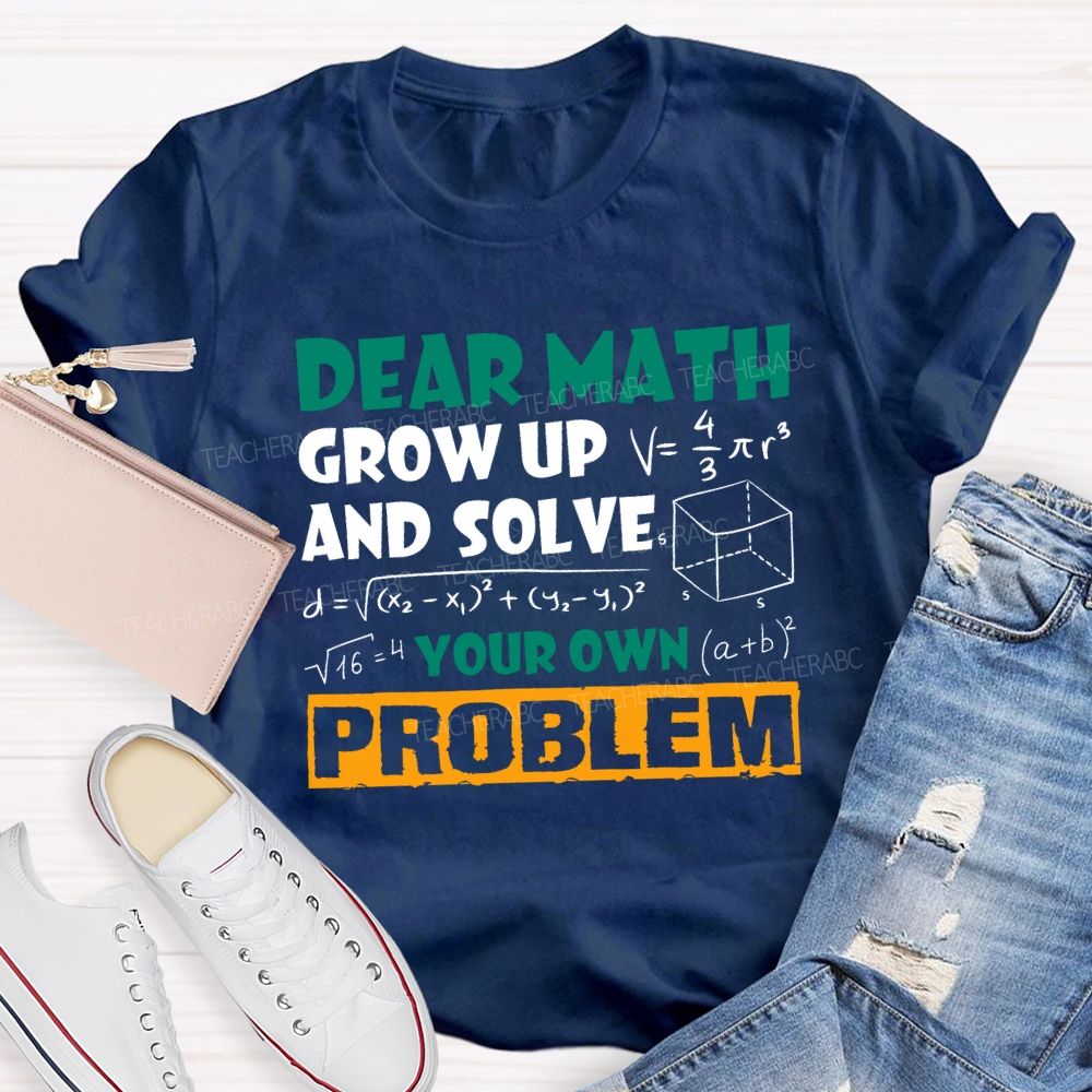 Dear Math Grow Up And Solve Your Own Problem Teacher T-shirt