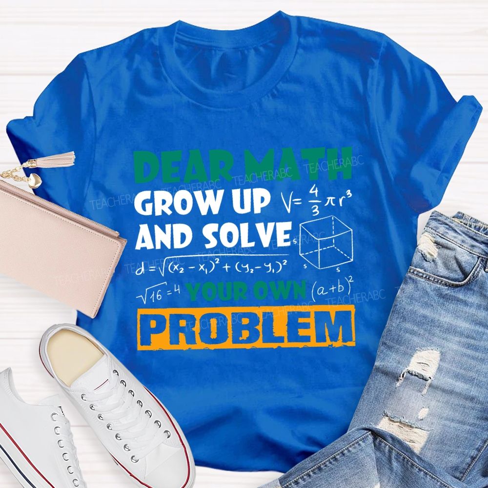 Dear Math Grow Up And Solve Your Own Problem Teacher T-shirt