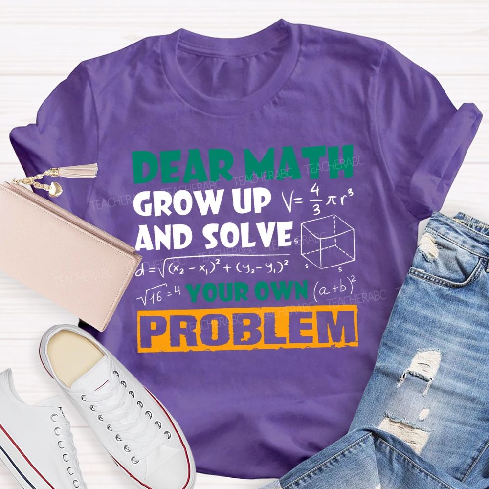 Dear Math Grow Up And Solve Your Own Problem Teacher T-shirt