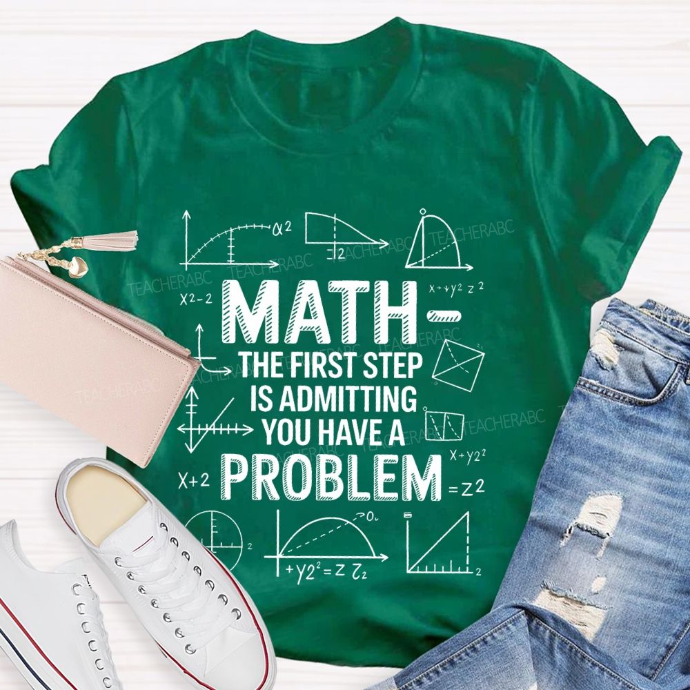 Math The First Step Is Admitting You Have A Problem Mathematics Formulas Teacher T-shirt