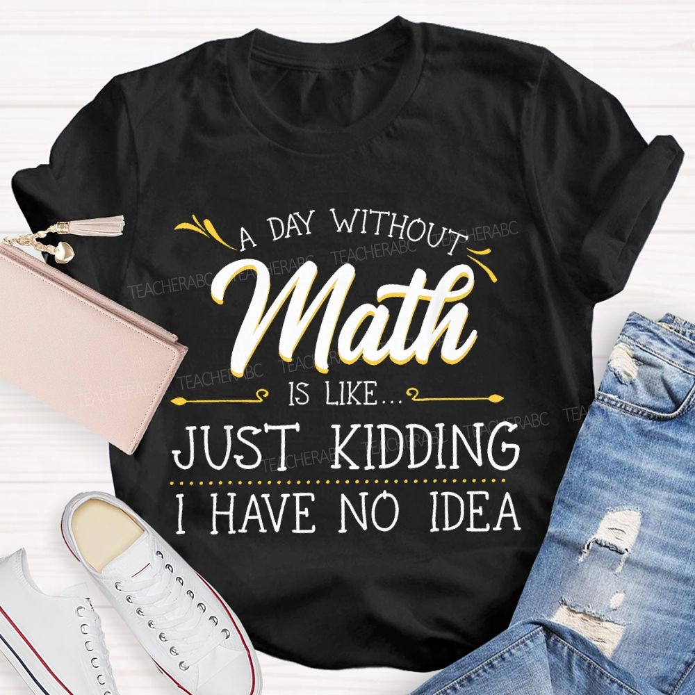 A Day Without Math Is Like... Just Kidding I Have No Idea Letters Teacher T-shirt