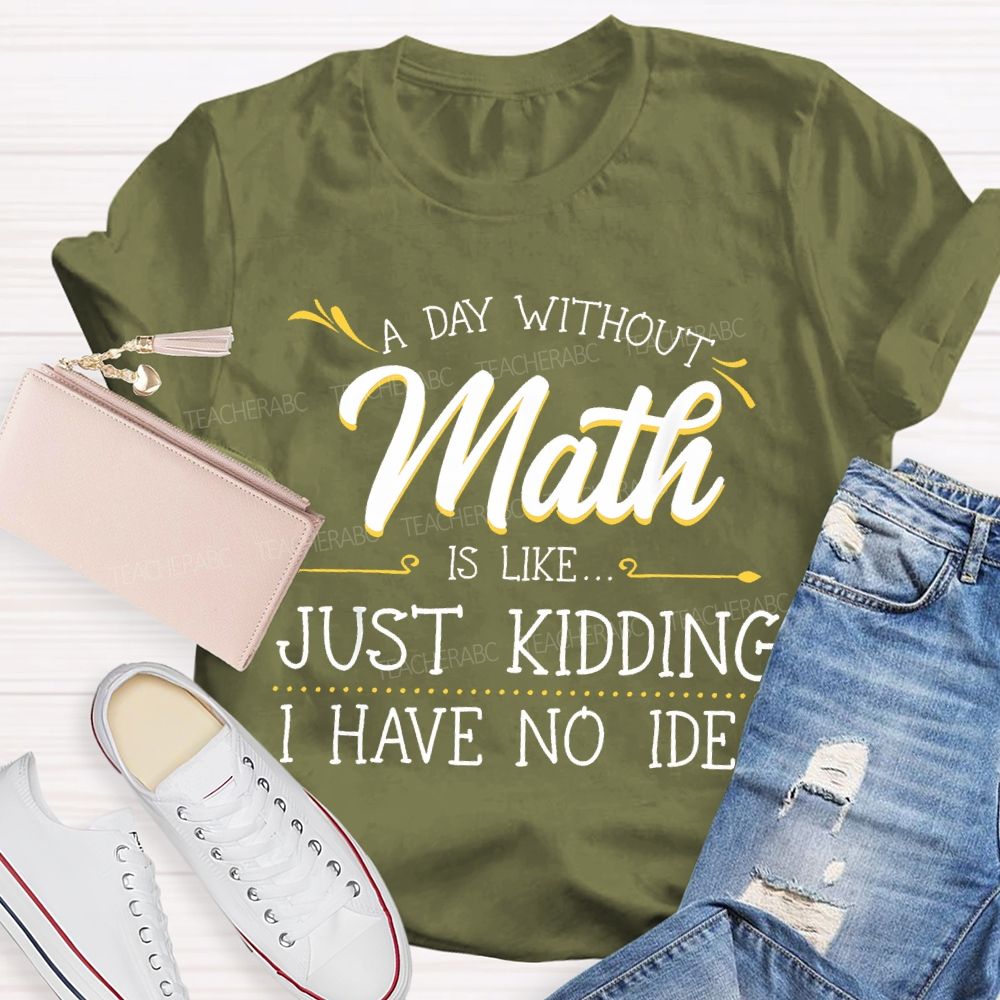 A Day Without Math Is Like... Just Kidding I Have No Idea Letters Teacher T-shirt