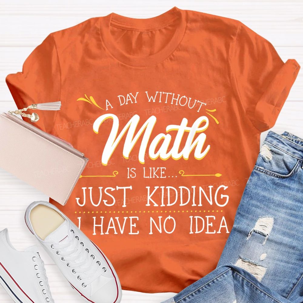 A Day Without Math Is Like... Just Kidding I Have No Idea Letters Teacher T-shirt