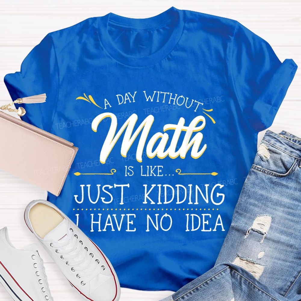 A Day Without Math Is Like... Just Kidding I Have No Idea Letters Teacher T-shirt