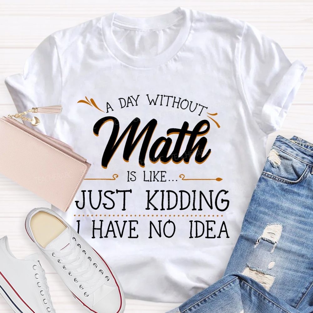 A Day Without Math Is Like... Just Kidding I Have No Idea Letters Teacher T-shirt