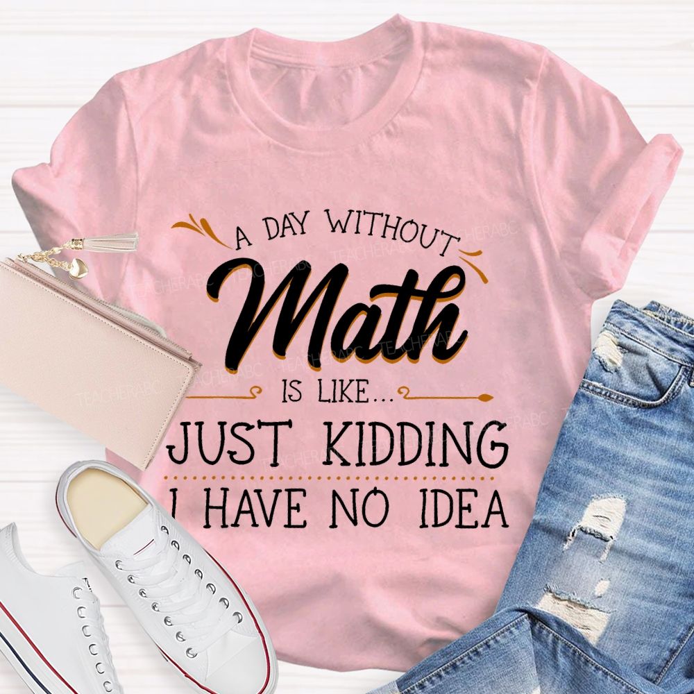 A Day Without Math Is Like... Just Kidding I Have No Idea Letters Teacher T-shirt