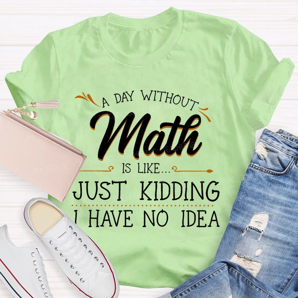 A Day Without Math Is Like... Just Kidding I Have No Idea Letters Teacher T-shirt