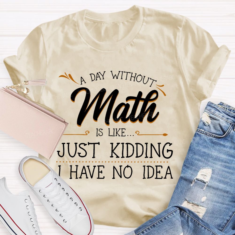A Day Without Math Is Like... Just Kidding I Have No Idea Letters Teacher T-shirt