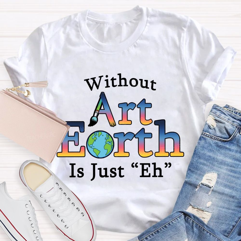 Without Art Earth Is Just “Eh” Earth Day T-Shirt