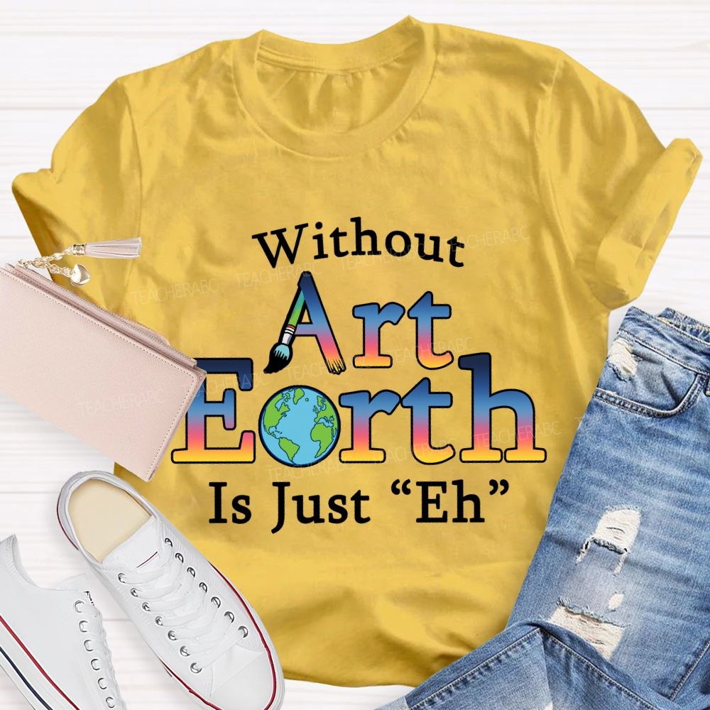 Without Art Earth Is Just “Eh” Earth Day T-Shirt